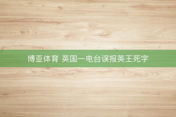 博亚体育 英国一电台误报英王死字