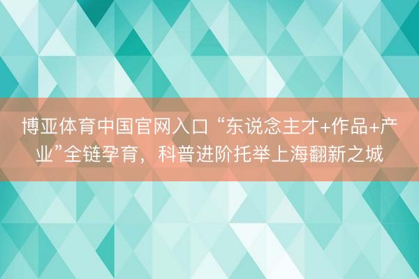 博亚体育中国官网入口 “东说念主才+作品+产业”全链孕育，科普进阶托举上海翻新之城