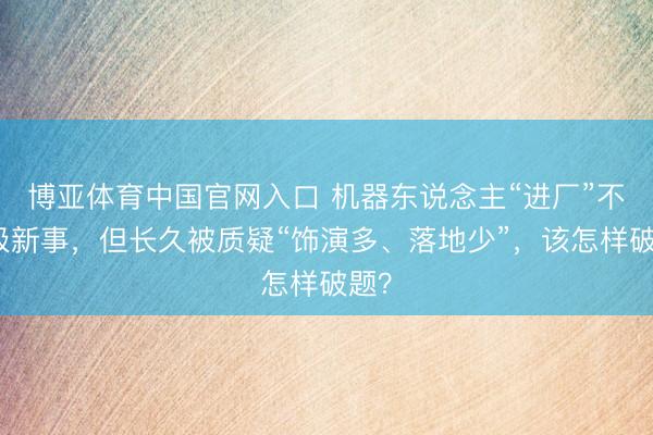 博亚体育中国官网入口 机器东说念主“进厂”不是极新事，但长久被质疑“饰演多、落地少”，该怎样破题？