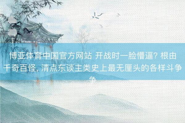 博亚体育中国官方网站 开战时一脸懵逼? 根由千奇百怪， 清点东谈主类史上最无厘头的各样斗争