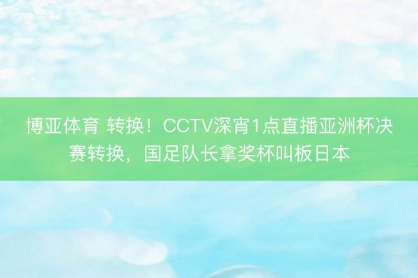 博亚体育 转换！CCTV深宵1点直播亚洲杯决赛转换，国足队长拿奖杯叫板日本