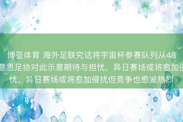 博亚体育 海外足联究诘将宇宙杯参赛队列从48支擢升至66支，南好意思足协对此示意期待与担忧，异日赛场或将愈加侵扰但竞争也愈发热烈