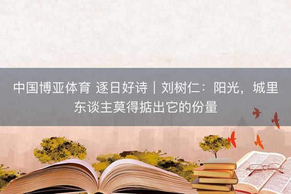 中国博亚体育 逐日好诗｜刘树仁：阳光，城里东谈主莫得掂出它的份量