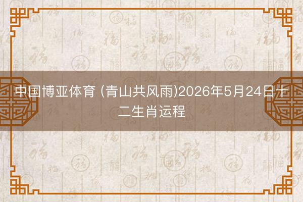 中国博亚体育 (青山共风雨)2026年5月24日十二生肖运程
