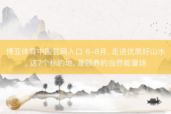 博亚体育中国官网入口 6-8月， 走进优质好山水， 这7个标的地， 是颐养的当然能量场