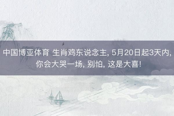 中国博亚体育 生肖鸡东说念主， 5月20日起3天内， 你会大哭一场， 别怕， 这是大喜!