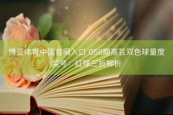 博亚体育中国官网入口 058期高芸双色球量度奖号：红球三折柳析