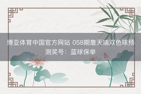 博亚体育中国官方网站 058期詹天端双色球预测奖号：蓝球保举