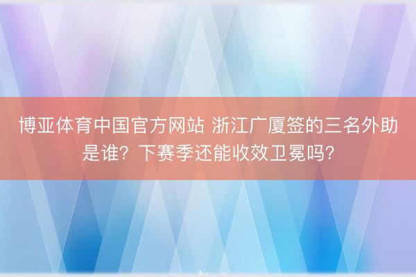 博亚体育中国官方网站 浙江广厦签的三名外助是谁？下赛季还能收效卫冕吗？