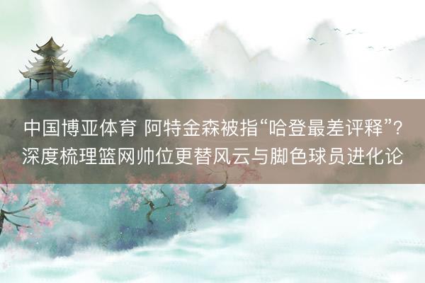 中国博亚体育 阿特金森被指“哈登最差评释”？深度梳理篮网帅位更替风云与脚色球员进化论