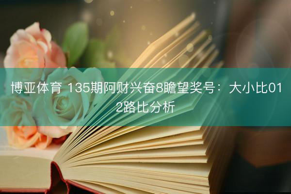 博亚体育 135期阿财兴奋8瞻望奖号：大小比012路比分析