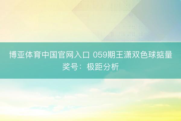 博亚体育中国官网入口 059期王潇双色球掂量奖号：极距分析