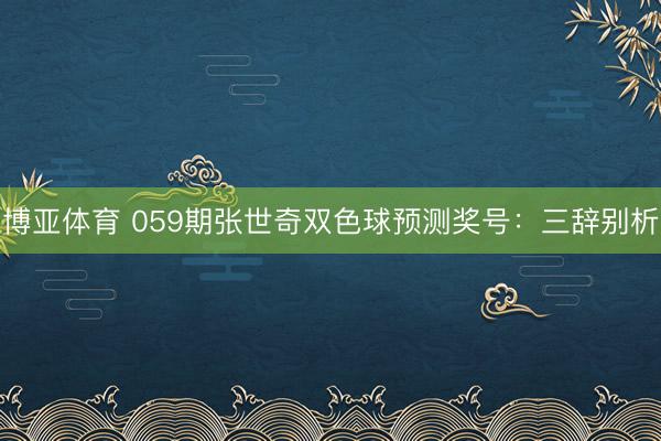博亚体育 059期张世奇双色球预测奖号：三辞别析