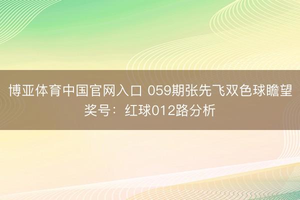博亚体育中国官网入口 059期张先飞双色球瞻望奖号：红球012路分析