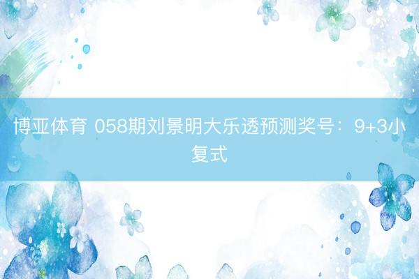 博亚体育 058期刘景明大乐透预测奖号：9+3小复式