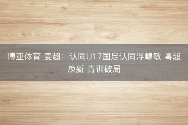 博亚体育 麦超：认同U17国足认同浮嶋敏 粤超焕新 青训破局