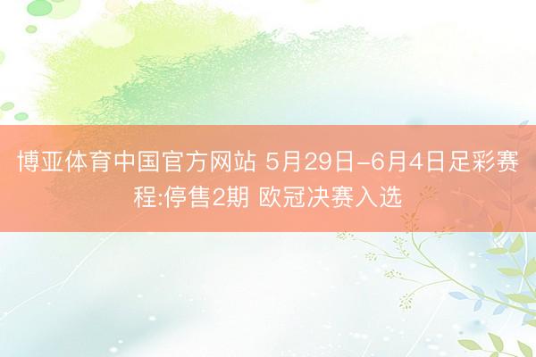博亚体育中国官方网站 5月29日-6月4日足彩赛程:停售2期 欧冠决赛入选