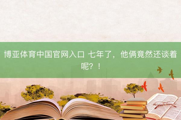 博亚体育中国官网入口 七年了，他俩竟然还谈着呢？！