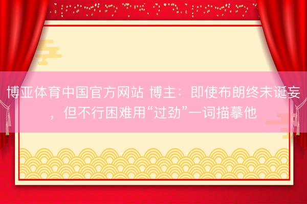 博亚体育中国官方网站 博主：即使布朗终末诞妄，但不行困难用“过劲”一词描摹他