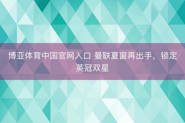 博亚体育中国官网入口 曼联夏窗再出手，锁定英冠双星