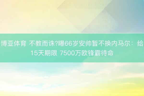 博亚体育 不教而诛?曝66岁安帅暂不换内马尔：给15天期限 7500万欧锋霸待命