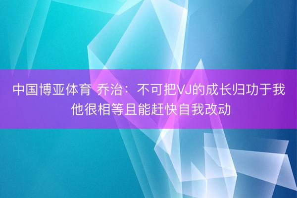 中国博亚体育 乔治：不可把VJ的成长归功于我 他很相等且能赶快自我改动