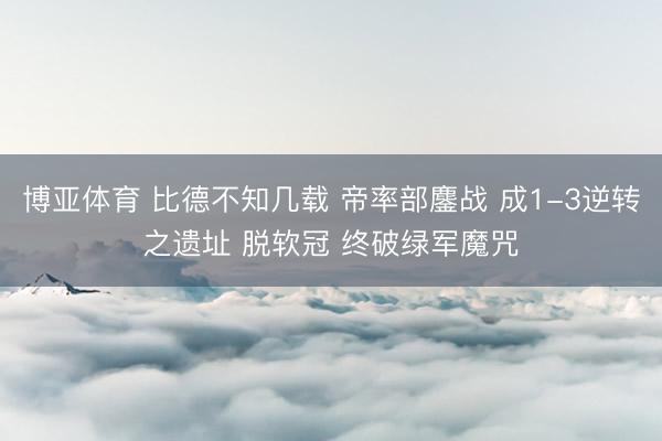 博亚体育 比德不知几载 帝率部鏖战 成1-3逆转之遗址 脱软冠 终破绿军魔咒