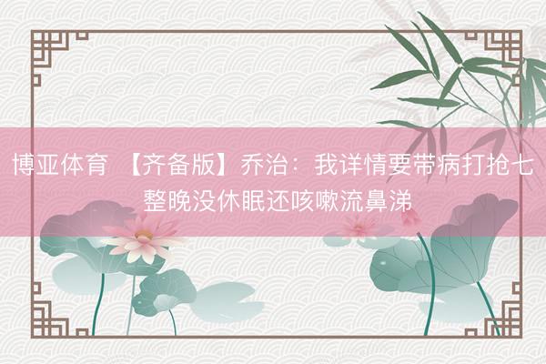 博亚体育 【齐备版】乔治：我详情要带病打抢七 整晚没休眠还咳嗽流鼻涕