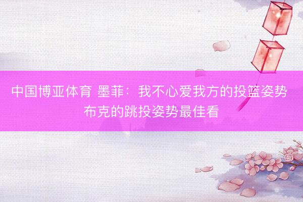 中国博亚体育 墨菲：我不心爱我方的投篮姿势 布克的跳投姿势最佳看