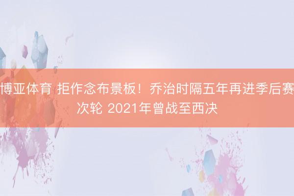 博亚体育 拒作念布景板！乔治时隔五年再进季后赛次轮 2021年曾战至西决