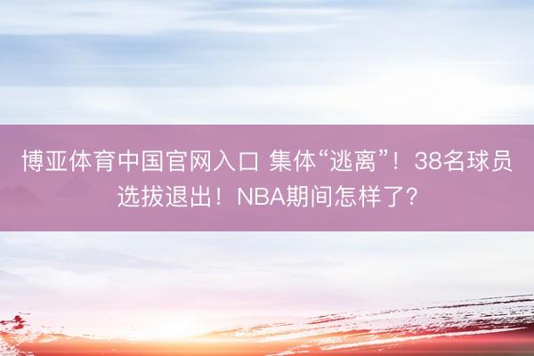 博亚体育中国官网入口 集体“逃离”！38名球员选拔退出！NBA期间怎样了？