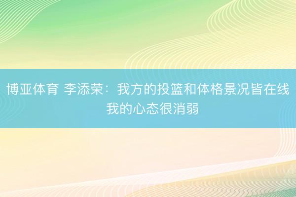 博亚体育 李添荣：我方的投篮和体格景况皆在线  我的心态很消弱
