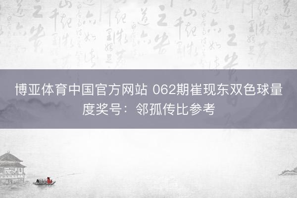 博亚体育中国官方网站 062期崔现东双色球量度奖号：邻孤传比参考