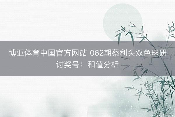 博亚体育中国官方网站 062期蔡利头双色球研讨奖号：和值分析