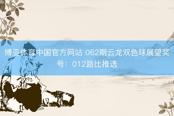 博亚体育中国官方网站 062期云龙双色球展望奖号：012路比推选