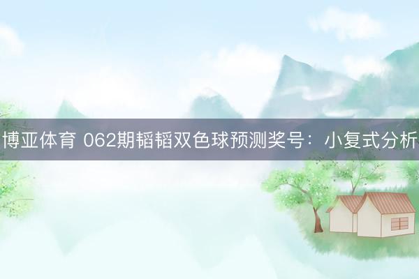 博亚体育 062期韬韬双色球预测奖号：小复式分析