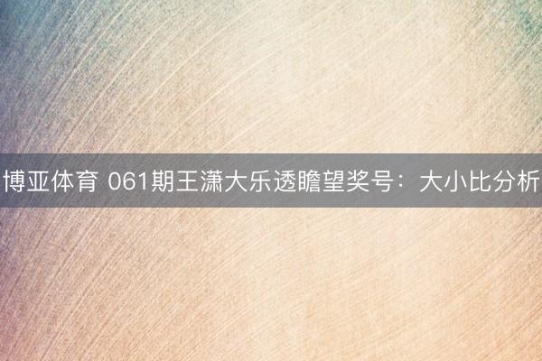 博亚体育 061期王潇大乐透瞻望奖号：大小比分析