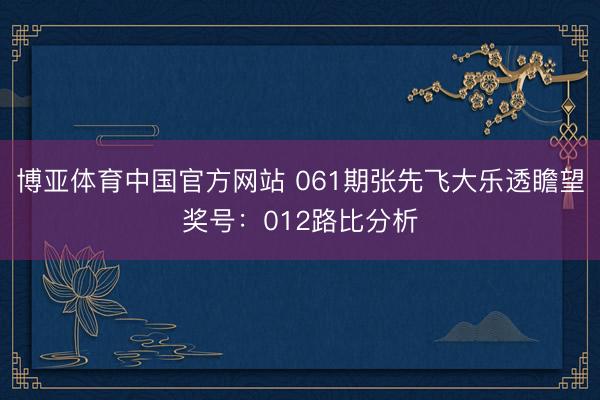 博亚体育中国官方网站 061期张先飞大乐透瞻望奖号：012路比分析
