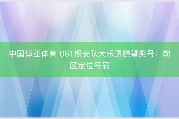 中国博亚体育 061期安队大乐透瞻望奖号：前区定位号码