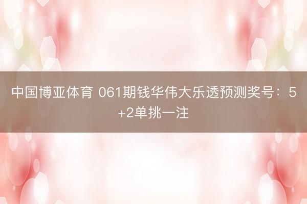 中国博亚体育 061期钱华伟大乐透预测奖号：5+2单挑一注