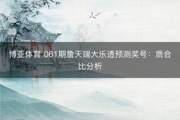 博亚体育 061期詹天端大乐透预测奖号：质合比分析