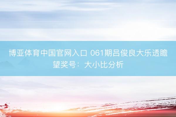 博亚体育中国官网入口 061期吕俊良大乐透瞻望奖号：大小比分析