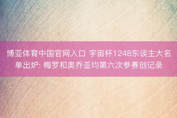 博亚体育中国官网入口 宇宙杯1248东谈主大名单出炉: 梅罗和奥乔亚均第六次参赛创记录