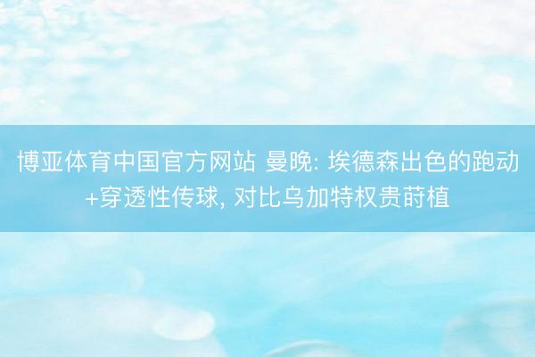 博亚体育中国官方网站 曼晚: 埃德森出色的跑动+穿透性传球， 对比乌加特权贵莳植