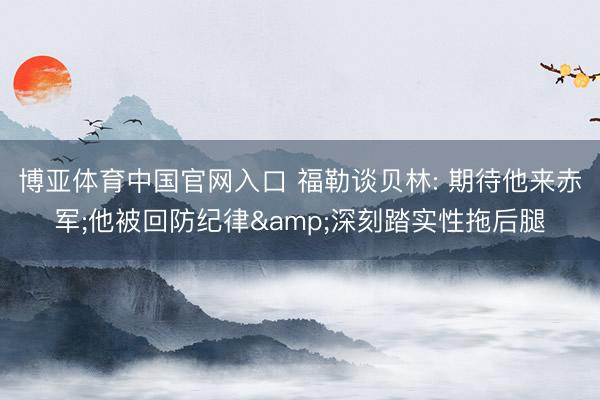 博亚体育中国官网入口 福勒谈贝林: 期待他来赤军;他被回防纪律&深刻踏实性拖后腿
