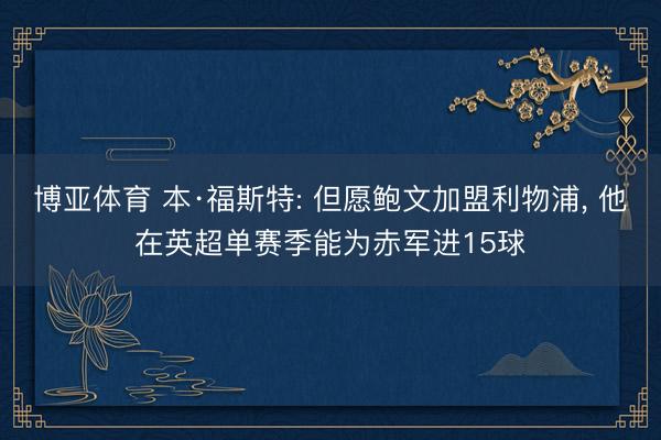 博亚体育 本·福斯特: 但愿鲍文加盟利物浦, 他在英超单赛季能为赤军进15球