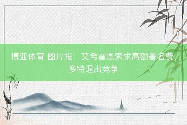 博亚体育 图片报：艾希霍恩索求高额署名费，多特退出竞争