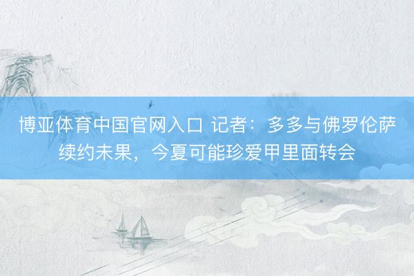 博亚体育中国官网入口 记者：多多与佛罗伦萨续约未果，今夏可能珍爱甲里面转会