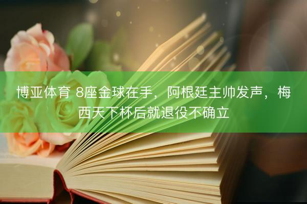 博亚体育 8座金球在手，阿根廷主帅发声，梅西天下杯后就退役不确立