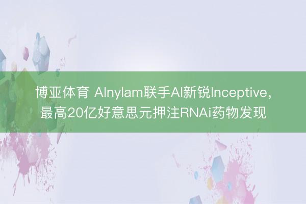 博亚体育 Alnylam联手AI新锐Inceptive，最高20亿好意思元押注RNAi药物发现